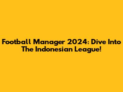 Football Manager 2024: Dive Into The Indonesian League!