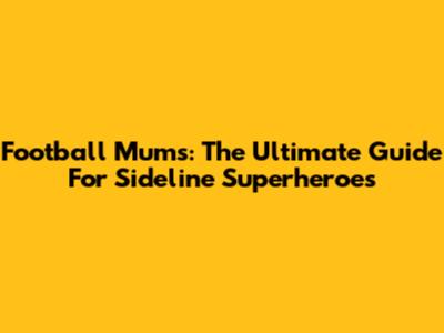 Football Mums: The Ultimate Guide For Sideline Superheroes