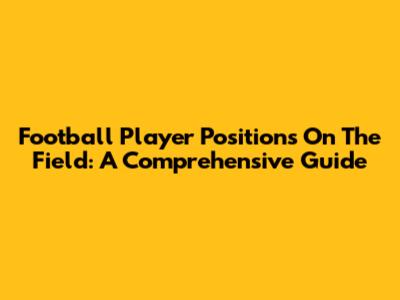 Football Player Positions On The Field: A Comprehensive Guide