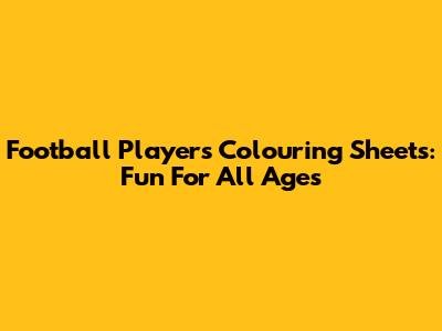 Football Players Colouring Sheets: Fun For All Ages