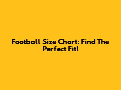 Football Size Chart: Find The Perfect Fit!