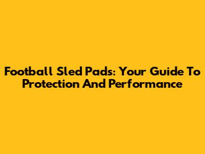 Football Sled Pads: Your Guide To Protection And Performance