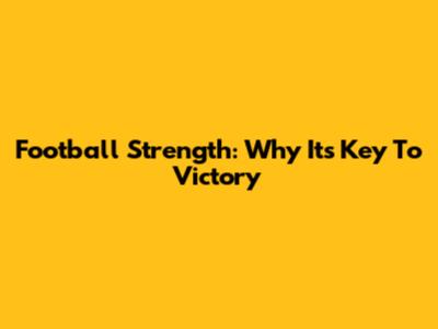 Football Strength: Why It's Key To Victory
