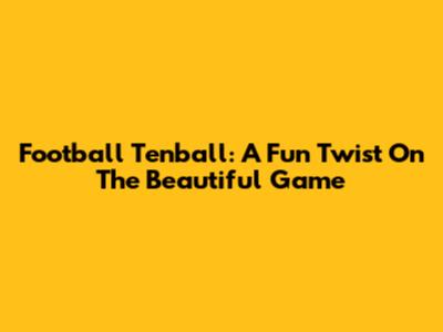 Football Tenball: A Fun Twist On The Beautiful Game