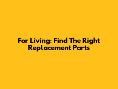 For Living: Find The Right Replacement Parts