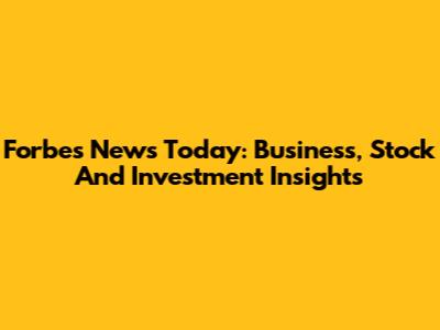 Forbes News Today: Business, Stock And Investment Insights
