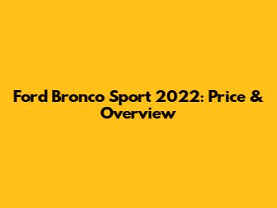 Ford Bronco Sport 2022: Price & Overview