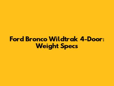 Ford Bronco Wildtrak 4-Door: Weight Specs