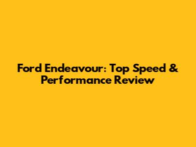 Ford Endeavour: Top Speed & Performance Review