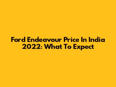Ford Endeavour Price In India 2022: What To Expect