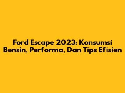 Ford Escape 2023: Konsumsi Bensin, Performa, Dan Tips Efisien