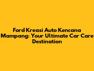 Ford Kreasi Auto Kencana Mampang: Your Ultimate Car Care Destination