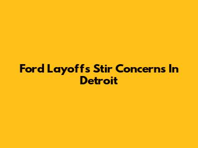 Ford Layoffs Stir Concerns In Detroit