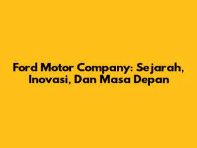 Ford Motor Company: Sejarah, Inovasi, Dan Masa Depan