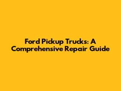 Ford Pickup Trucks: A Comprehensive Repair Guide