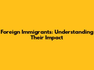 Foreign Immigrants: Understanding Their Impact