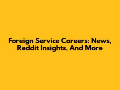 Foreign Service Careers: News, Reddit Insights, And More