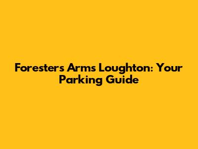 Foresters Arms Loughton: Your Parking Guide