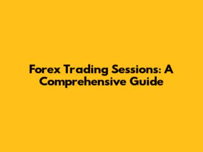 Forex Trading Sessions: A Comprehensive Guide