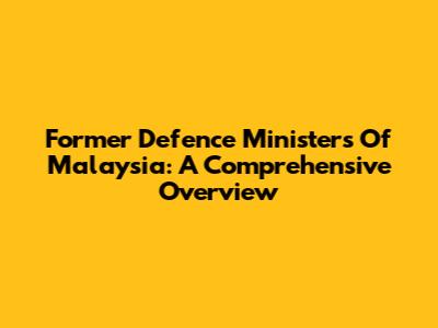 Former Defence Ministers Of Malaysia: A Comprehensive Overview
