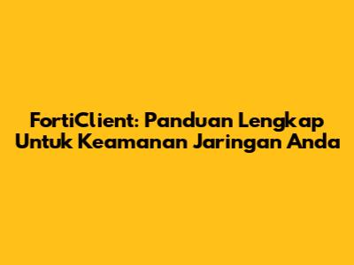 FortiClient: Panduan Lengkap Untuk Keamanan Jaringan Anda