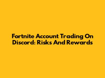 Fortnite Account Trading On Discord: Risks And Rewards