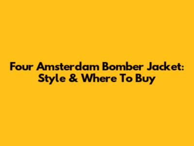 Four Amsterdam Bomber Jacket: Style & Where To Buy