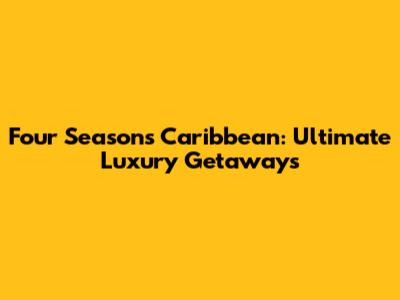 Four Seasons Caribbean: Ultimate Luxury Getaways