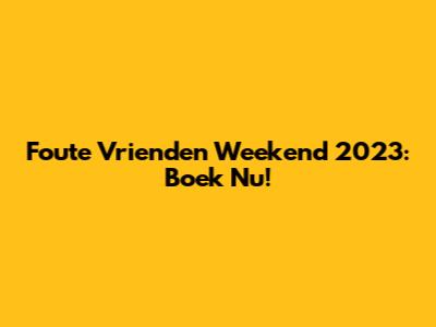 Foute Vrienden Weekend 2023: Boek Nu!