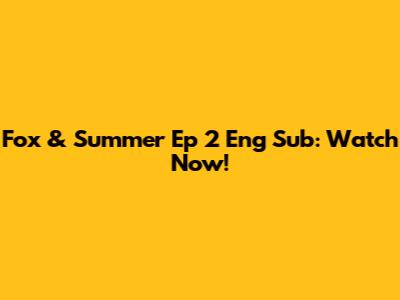 Fox & Summer Ep 2 Eng Sub: Watch Now!