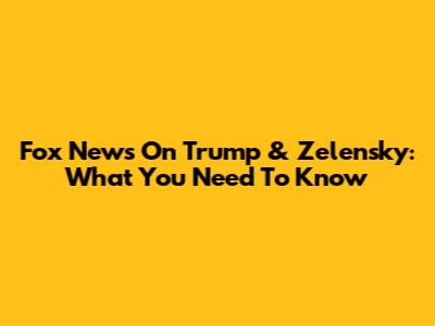 Fox News On Trump & Zelensky: What You Need To Know