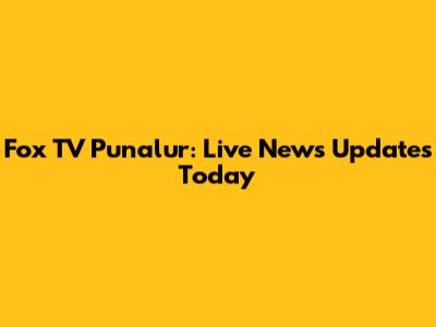 Fox TV Punalur: Live News Updates Today