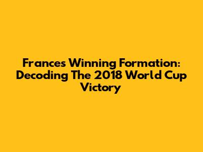 France's Winning Formation: Decoding The 2018 World Cup Victory