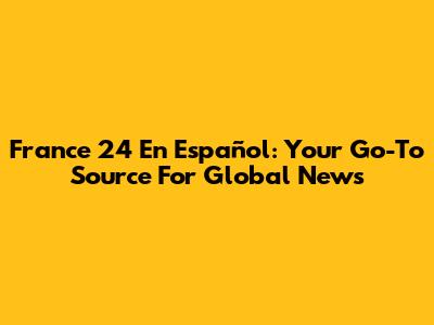 France 24 En Español: Your Go-To Source For Global News