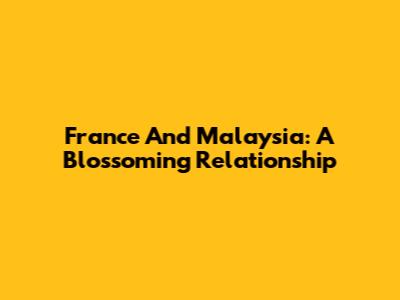 France And Malaysia: A Blossoming Relationship