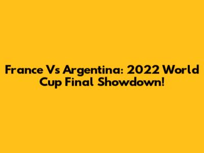 France Vs Argentina: 2022 World Cup Final Showdown!
