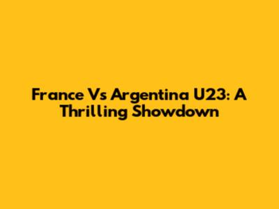 France Vs Argentina U23: A Thrilling Showdown