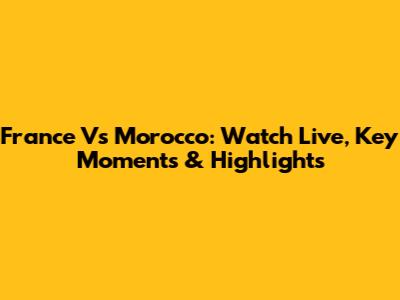France Vs Morocco: Watch Live, Key Moments & Highlights