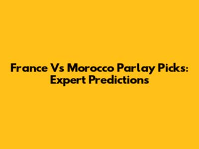 France Vs Morocco Parlay Picks: Expert Predictions