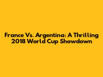 France Vs. Argentina: A Thrilling 2018 World Cup Showdown