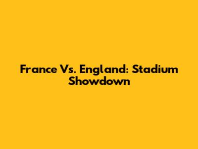 France Vs. England: Stadium Showdown