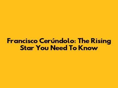 Francisco Cerúndolo: The Rising Star You Need To Know