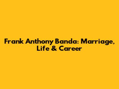 Frank Anthony Banda: Marriage, Life & Career