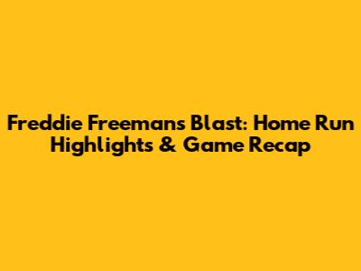 Freddie Freeman's Blast: Home Run Highlights & Game Recap