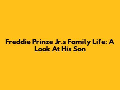 Freddie Prinze Jr.'s Family Life: A Look At His Son