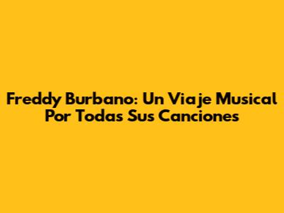 Freddy Burbano: Un Viaje Musical Por Todas Sus Canciones