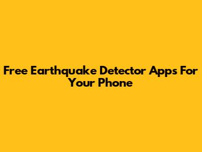 Free Earthquake Detector Apps For Your Phone