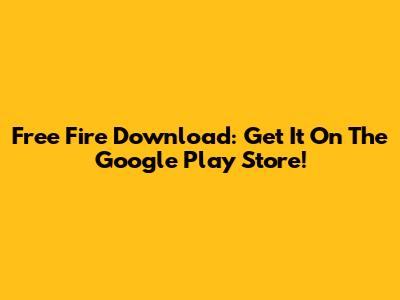 Free Fire Download: Get It On The Google Play Store!