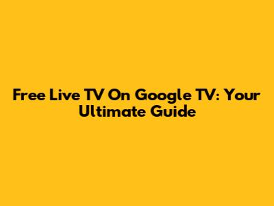 Free Live TV On Google TV: Your Ultimate Guide