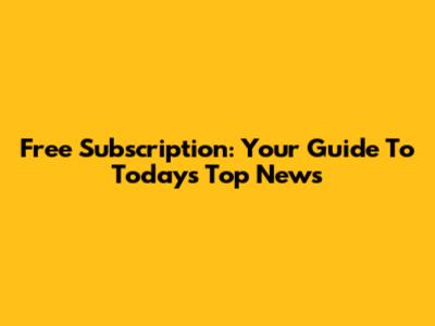 Free Subscription: Your Guide To Today's Top News